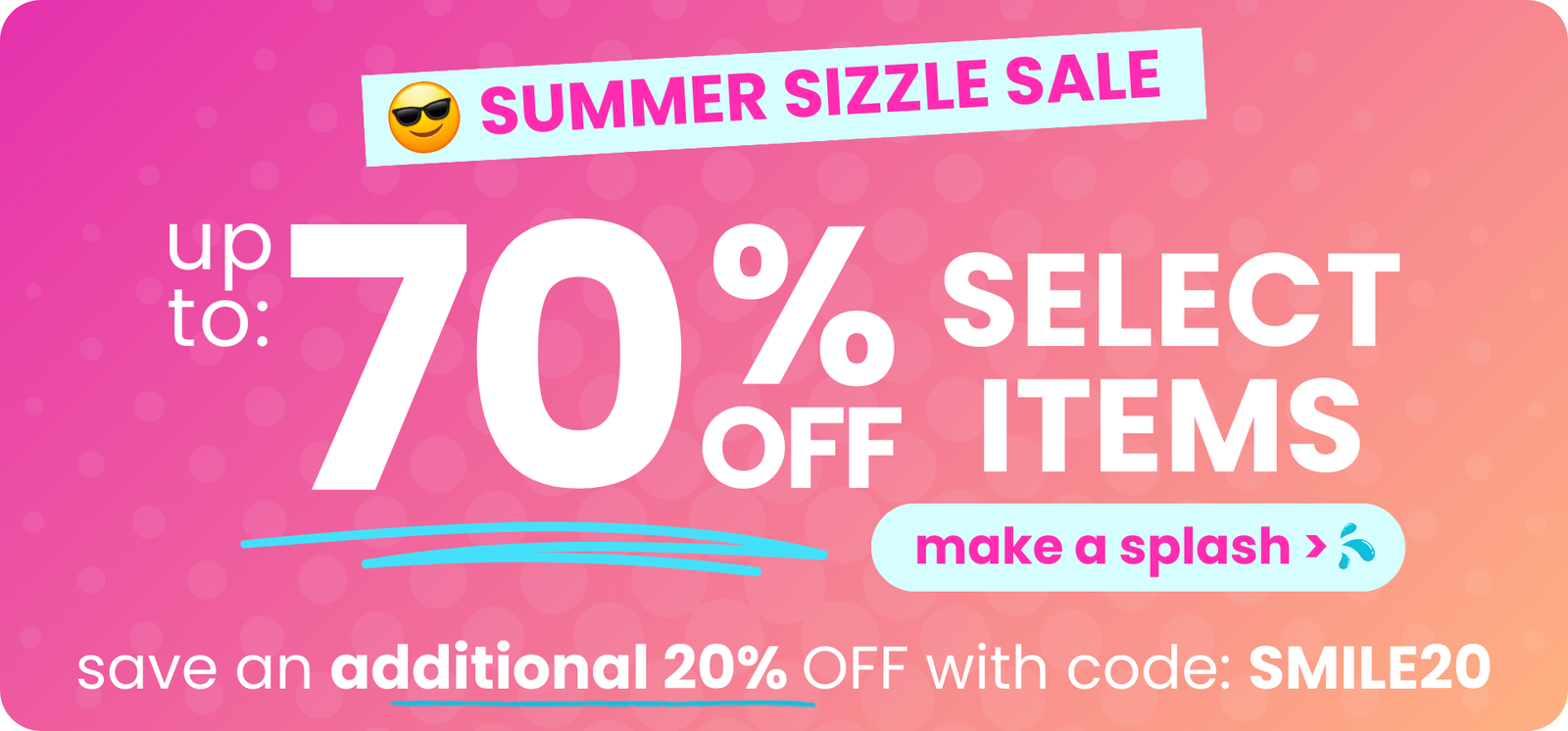 Summer sizzle sale! Up to 70% OFF select items. Take an additional 20% off with code: SMILE20.